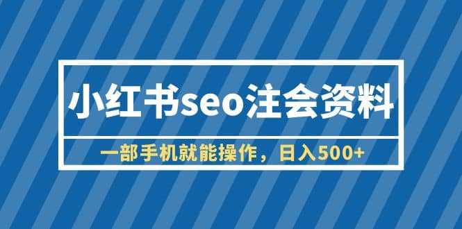 小红书seo注会资料,一部手机就能操作,日入500+(教程+资料)-逍遥游