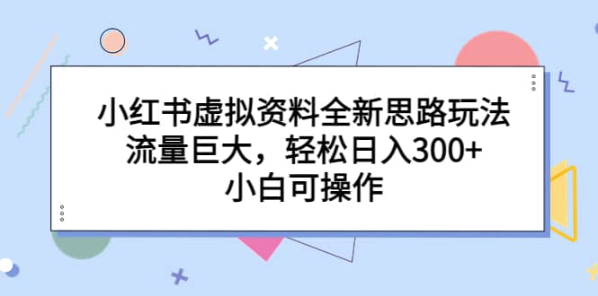 小红书虚拟资料全新思路玩法,流量巨大,轻松日入300+,小白可操作-逍遥游