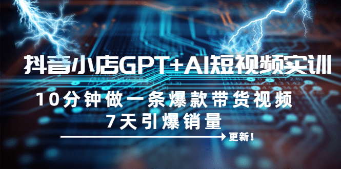 抖音小店GPT+AI短视频实训 10分钟做一条爆款带货视频 7天引爆销量(更新)-逍遥游