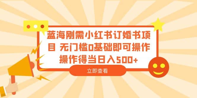 蓝海刚需小红书订婚书项目 无门槛0基础即可操作 操作得当日入500+-逍遥游
