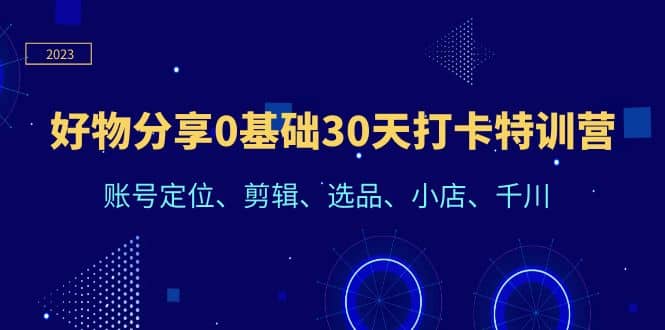 好物分享0基础30天打卡特训营:账号定位、剪辑、选品、小店、千川-逍遥游
