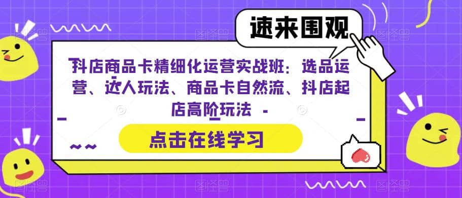 抖店商品卡精细化运营实操班:选品运营、达人玩法、商品卡自然流、抖店起店-逍遥游