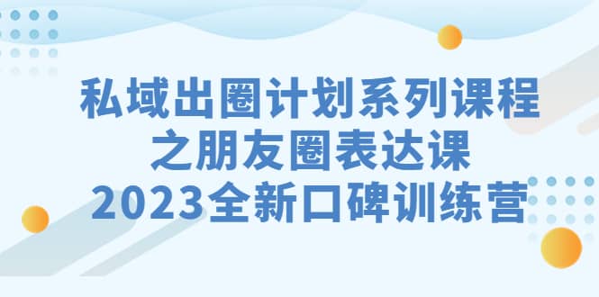 私域-出圈计划系列课程之朋友圈-表达课,2023全新口碑训练营-逍遥游