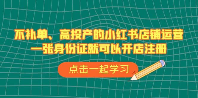 不补单、高投产的小红书店铺运营,一张身份证就可以开店注册(33节课)-逍遥游