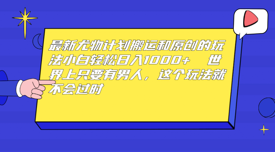 最新尤物计划搬运和原创玩法:小白日入1000+ 世上只要有男人,玩法就不过时-逍遥游