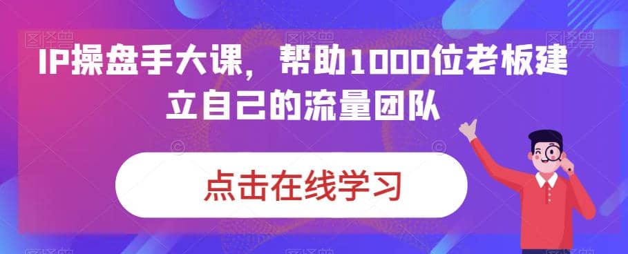 IP-操盘手大课，帮助1000位老板建立自己的流量团队（13节课）-逍遥游