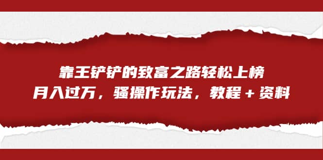 全网首发,靠王铲铲的致富之路轻松上榜,月入过万,骚操作玩法,教程+资料-逍遥游