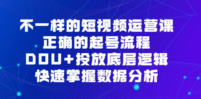 不一样的短视频运营课,正确的起号流程,DOU+投放底层逻辑,快速掌握数据分析-逍遥游