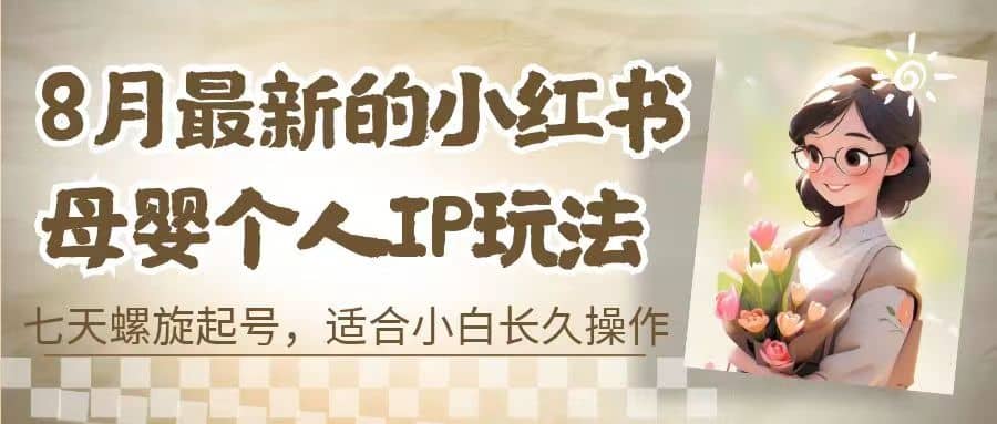 8月最新的小红书母婴个人IP玩法,七天螺旋起号 小白长久操作(附带全部教程)-逍遥游