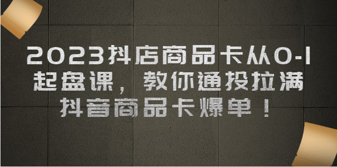 2023抖店商品卡从0-1 起盘课，教你通投拉满，抖音商品卡爆单-逍遥游