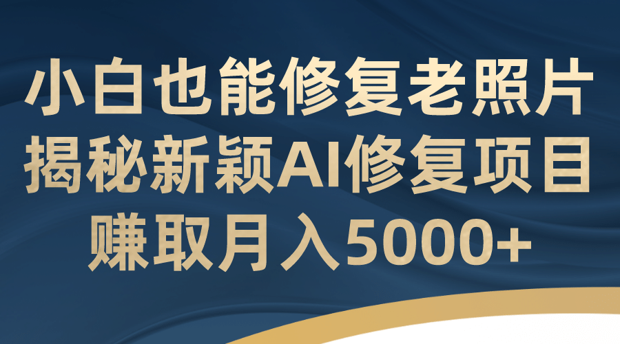 小白也能修复老照片！揭秘新颖AI修复项目，赚取月入5000+-逍遥游