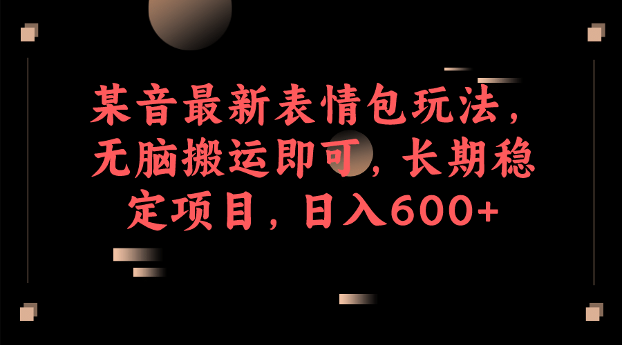 某音最新表情包玩法,无脑搬运即可,长期稳定项目,日入600+-逍遥游