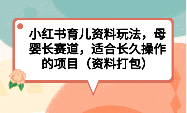 小红书育儿资料玩法,母婴长赛道,适合长久操作的项目(资料打包)-逍遥游