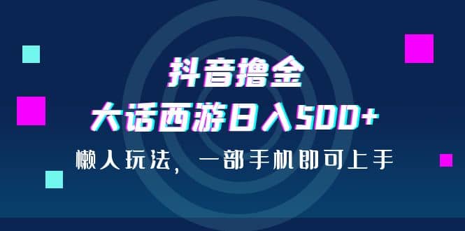 抖音撸金,大话西游日入500+,懒人玩法,一部手机即可上手-逍遥游