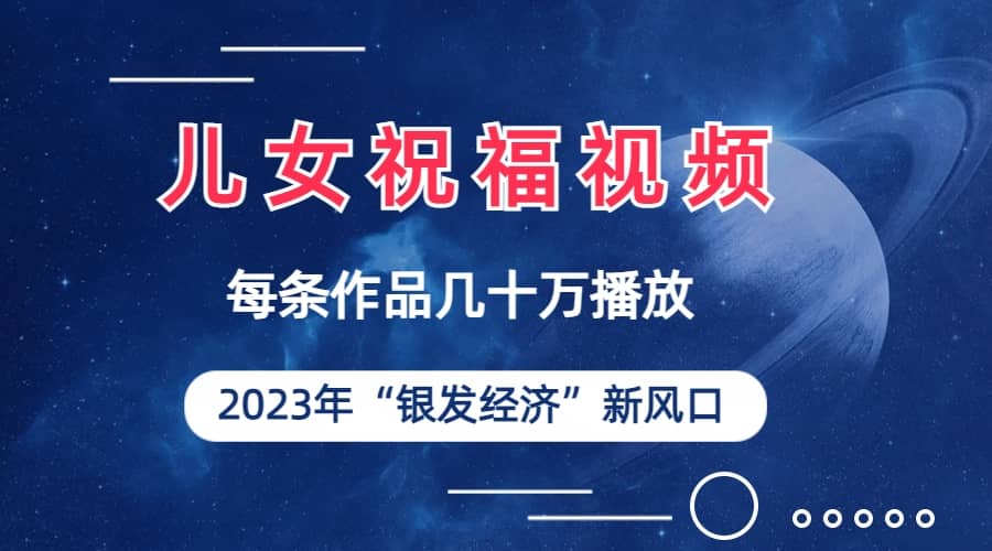 儿女祝福视频彻底爆火,一条作品几十万播放,2023年一定要抓住的新风口-逍遥游