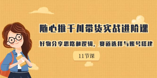 随心推千川带货实战进阶课,好物分享思路和逻辑,赛道选择与账号搭建-逍遥游