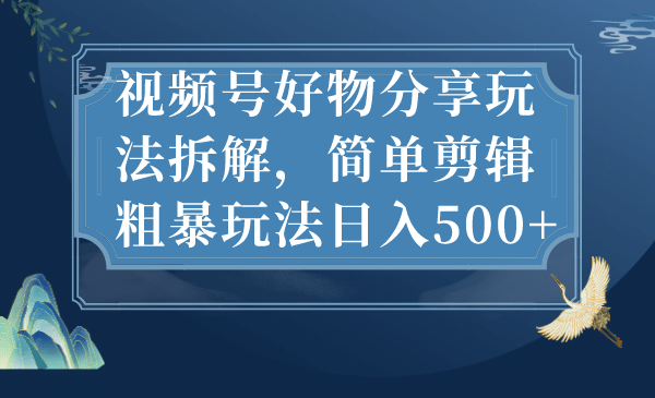 视频号好物分享玩法拆解,简单剪辑粗暴玩法日入500+-逍遥游