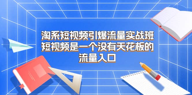 淘系短视频引爆流量实战班,短视频是一个没有天花板的流量入口-逍遥游