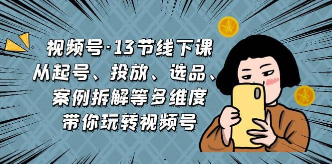 视频号·13节线下课,从起号、投放、选品、案例拆解等多维度带你玩转视频号-逍遥游