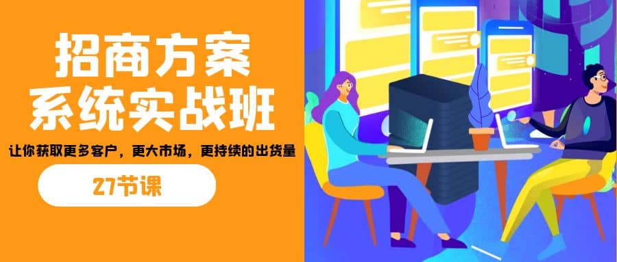 招商·方案系统实战班:让你获取更多客户,更大市场,更持续的出货量(27节)-逍遥游