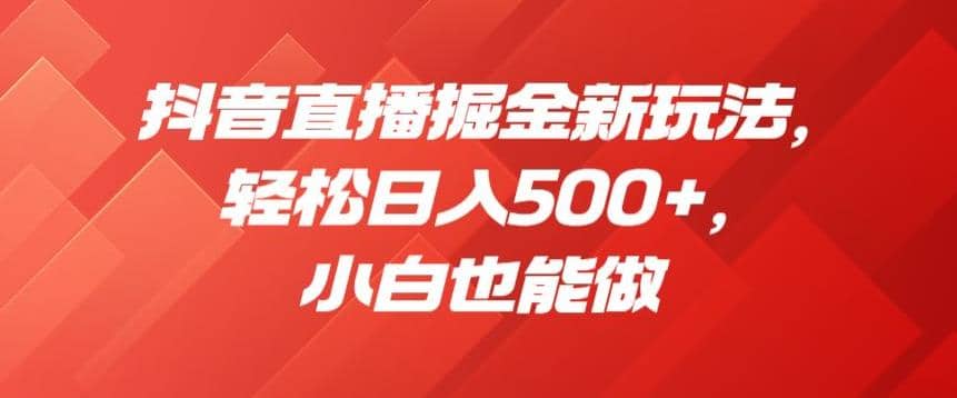 抖音直播掘金新玩法，轻松日入500+，小白也能做【揭秘】-逍遥游