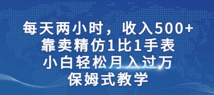 两小时，收入500+，靠卖精仿1比1手表，小白轻松月入过万！保姆式教学-逍遥游