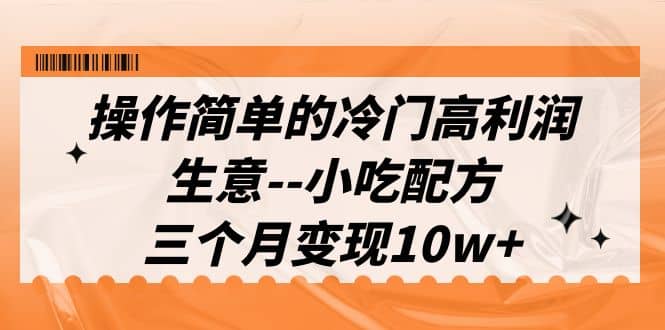 操作简单的冷门高利润生意–小吃配方，三个月变现10w+（教程+配方资料）-逍遥游