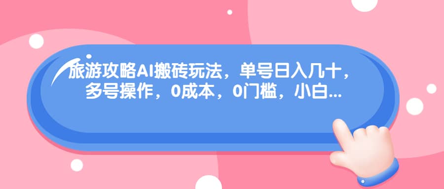 旅游攻略AI搬砖玩法,单号日入几十,可多号操作,0成本,0门槛,小白必学!-逍遥游