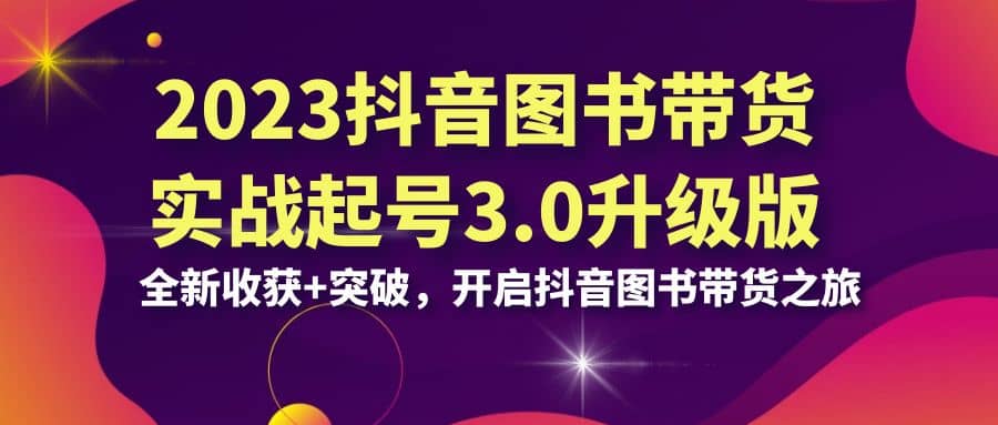 2023抖音 图书带货实战起号3.0升级版:全新收获+突破,开启抖音图书带货之旅-逍遥游