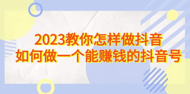 2023教你怎样做抖音，如何做一个能赚钱的抖音号（22节课）-逍遥游