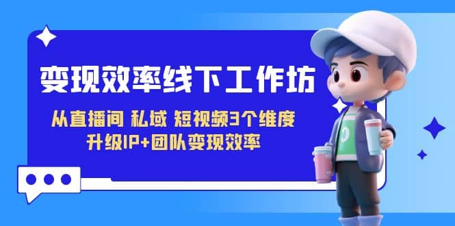变现-效率线下工作坊，从直播间、私域、短视频3个维度 升级IP+团队变现效率-逍遥游
