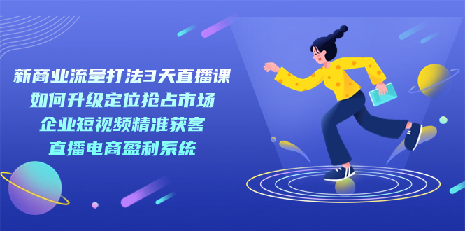 新商业-流量打法3天直播课:定位抢占市场 企业短视频获客 直播电商盈利系统-逍遥游