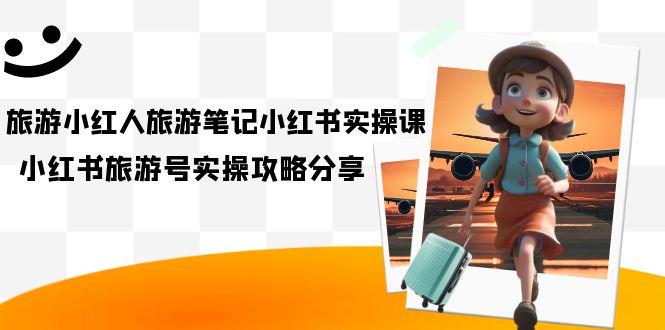 旅游小红人-旅游笔记小红书实操课,小红书旅游号实操攻略分享(8节课)-逍遥游