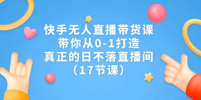 快手无人直播带货课,带你从0-1打造,真正的日不落直播间(17节课)-逍遥游