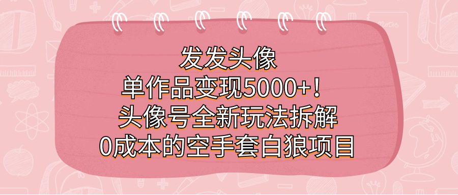发发头像，单作品变现5000+！头像号全新玩法拆解，0成本的空手套白狼项目-逍遥游