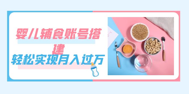 紧跟时代发展，婴儿辅食账号搭建，轻松实现月入过万（教程+素材）-逍遥游