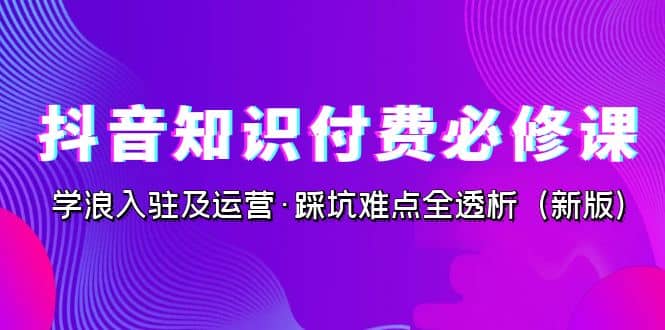 抖音·知识付费·必修课,学浪入驻及运营·踩坑难点全透析(2023新版)-逍遥游