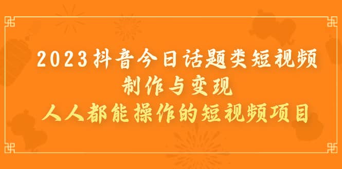 2023抖音今日话题类短视频制作与变现，人人都能操作的短视频项目-逍遥游