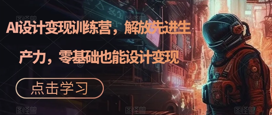 AI设计变现特训营,解放先进生产力,0基础也能设计变现(22节完结)-逍遥游