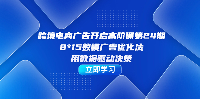 跨境电商-广告开启高阶课第24期,8*15数模广告优化法,用数据驱动决策-逍遥游