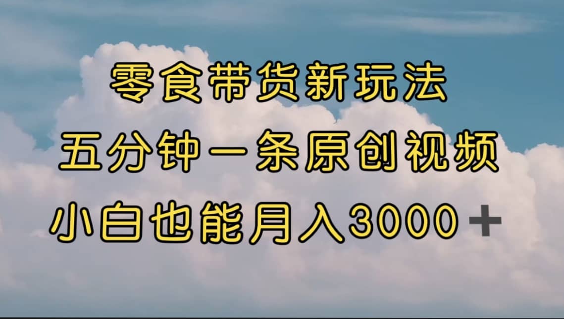 零食带货新玩法，5分钟一条原创视频，新手小白也能轻松月入3000+ （教程）-逍遥游