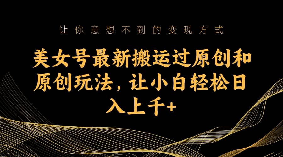 美女号最新搬运过原创和原创玩法,让小白轻松日入上千+-逍遥游