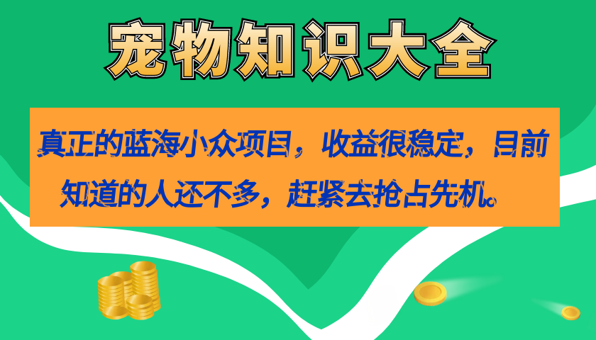 真正的蓝海小众项目,宠物知识大全,收益很稳定(教务+素材)-逍遥游