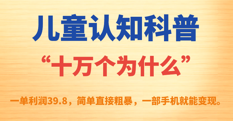 儿童认知科普“十万个为什么”一单利润39.8,简单粗暴,一部手机就能变现-逍遥游