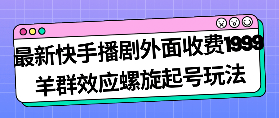 最新快手播剧外面收费1999羊群效应螺旋起号玩法配合流量日入几百完全没问题-逍遥游