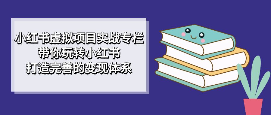 小红书虚拟项目实战专栏,带你玩转小红书,打造完善的变现体系-逍遥游