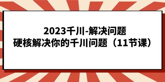 2023千川-解决问题,硬核解决你的千川问题(11节课)-逍遥游
