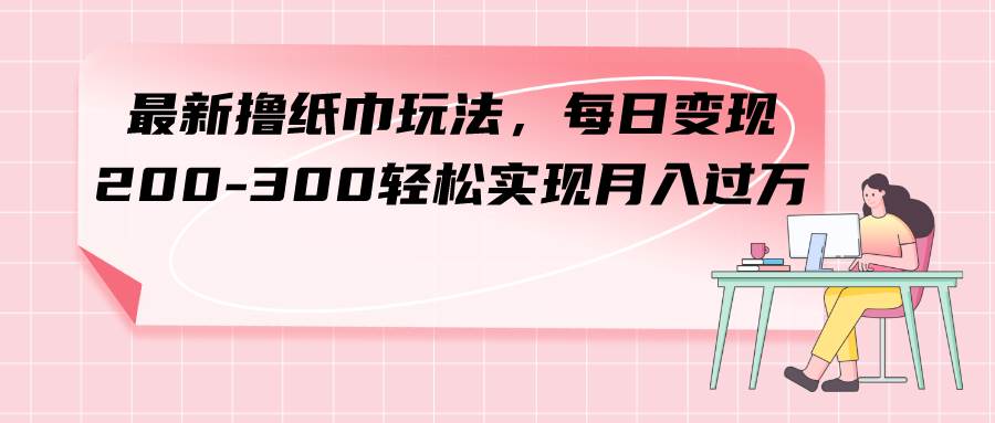 最新撸纸巾玩法，每日变现 200-300轻松实现月入过万-逍遥游