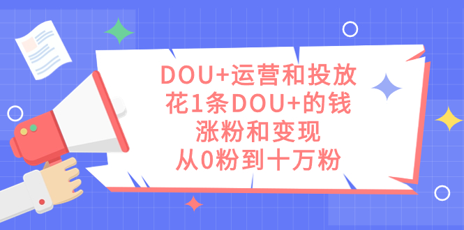 DOU+运营和投放,花1条DOU+的钱,涨粉和变现,从0粉到十万粉-逍遥游