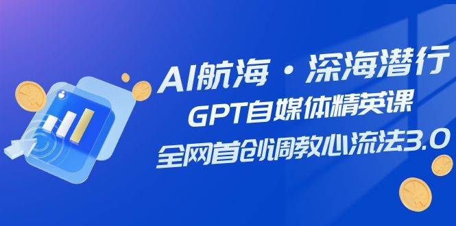 AI航海·深海潜行,GPT自媒体精英课,全网首创调教心流法3.0(20节课)-逍遥游